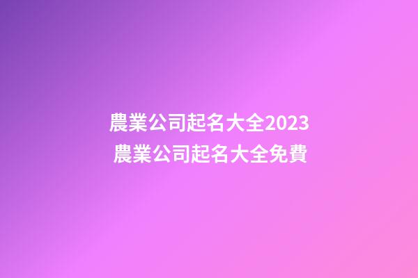 農業公司起名大全2023 農業公司起名大全免費